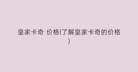 皇家卡奇 价格(了解皇家卡奇的价格)